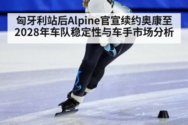 匈牙利站后Alpine官宣续约奥康至2028年车队稳定性与车手市场分析