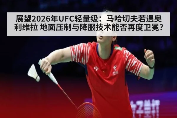 展望2026年UFC轻量级：马哈切夫若遇奥利维拉 地面压制与降服技术能否再度卫冕？