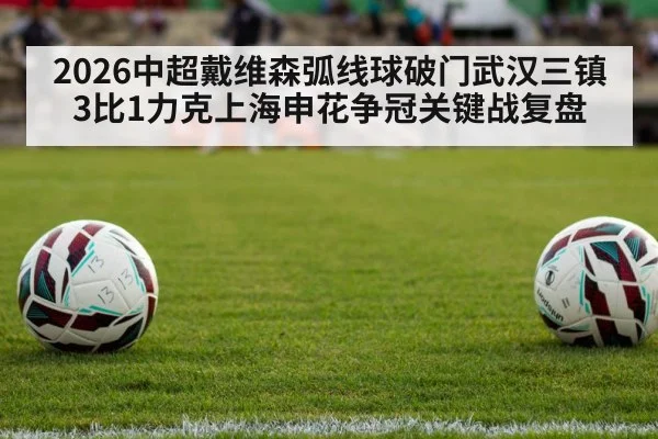 2026中超戴维森弧线球破门武汉三镇3比1力克上海申花争冠关键战复盘