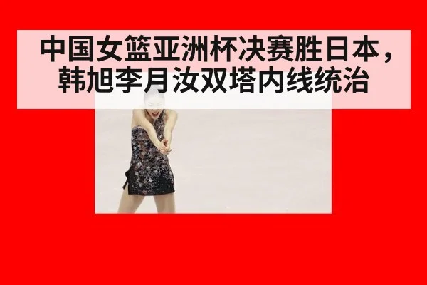 中国女篮亚洲杯决赛胜日本，韩旭李月汝双塔内线统治