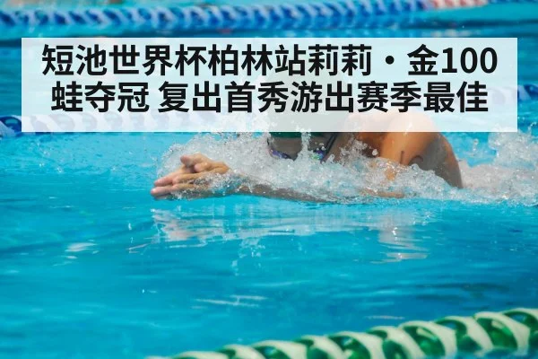 短池世界杯柏林站莉莉·金100蛙夺冠 复出首秀游出赛季最佳