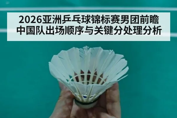 2026亚洲乒乓球锦标赛男团前瞻 中国队出场顺序与关键分处理分析