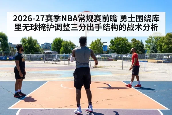 2026-27赛季NBA常规赛前瞻 勇士围绕库里无球掩护调整三分出手结构的战术分析